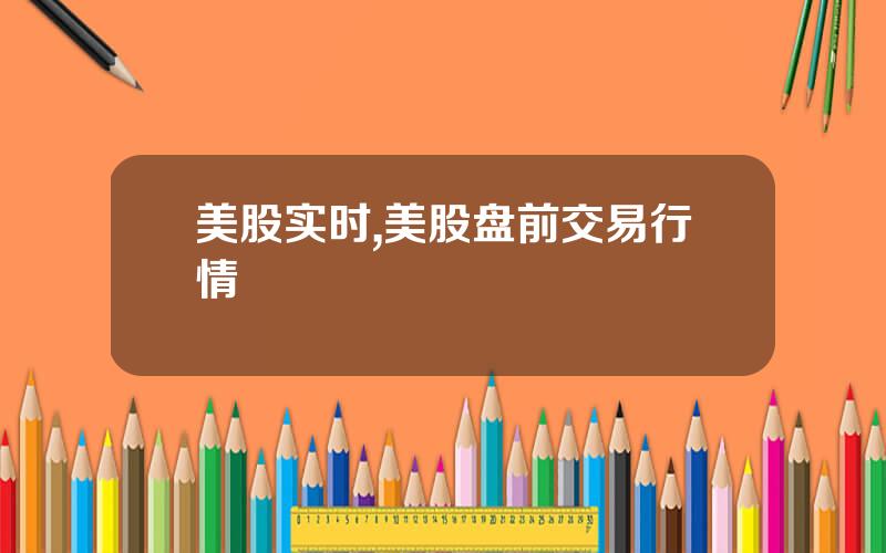 美股实时,美股盘前交易行情