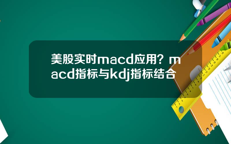 美股实时macd应用？macd指标与kdj指标结合