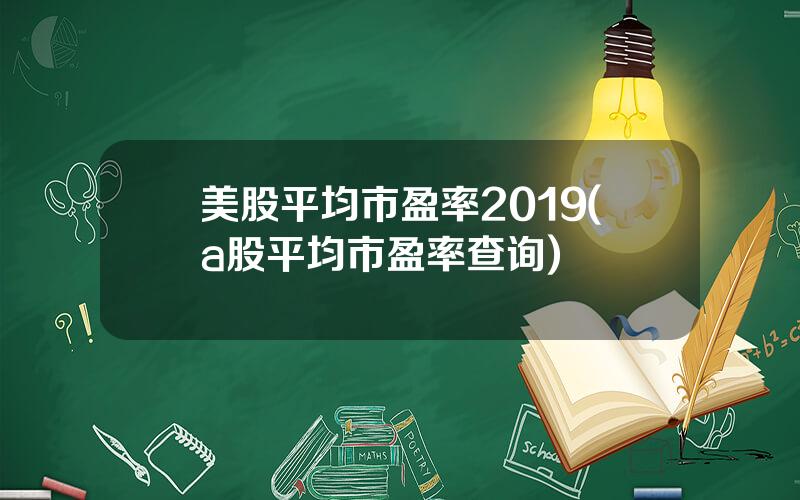美股平均市盈率2019(a股平均市盈率查询)