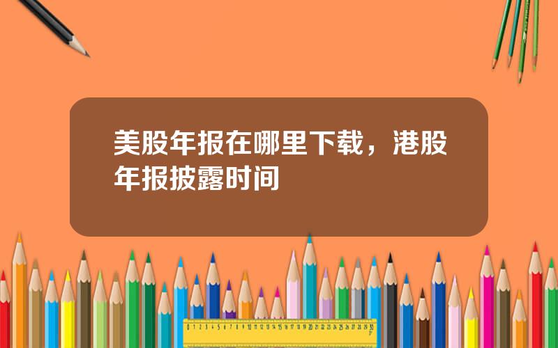 美股年报在哪里下载，港股年报披露时间