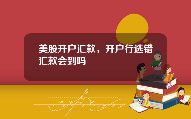 美股开户汇款，开户行选错汇款会到吗