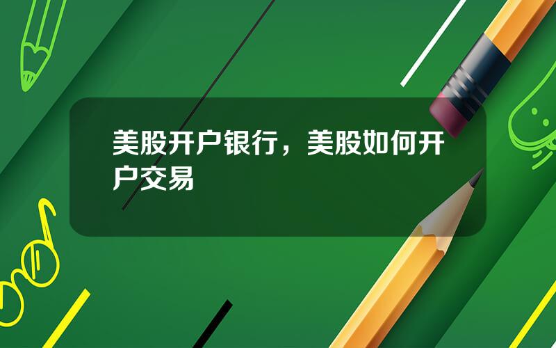 美股开户银行，美股如何开户交易