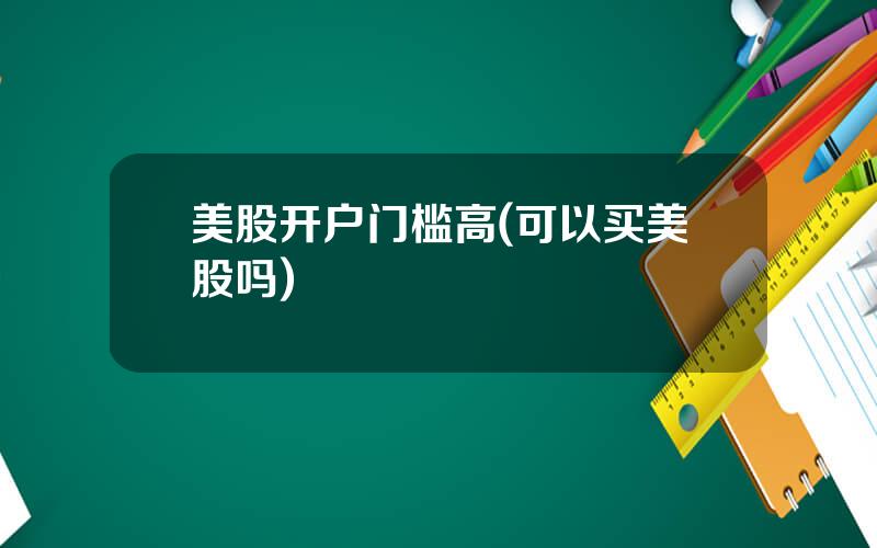 美股开户门槛高(可以买美股吗)