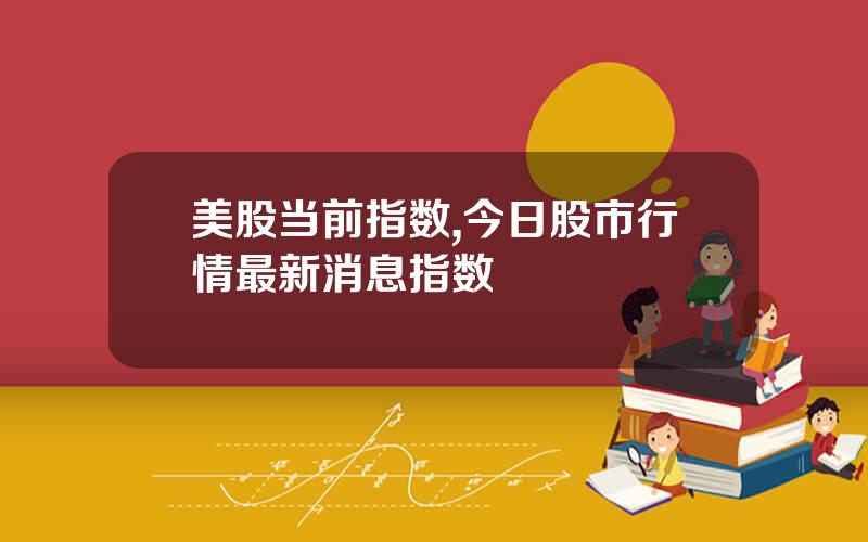 美股当前指数,今日股市行情最新消息指数