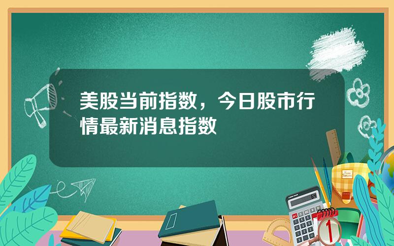 美股当前指数，今日股市行情最新消息指数