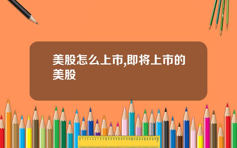 美股怎么上市,即将上市的美股