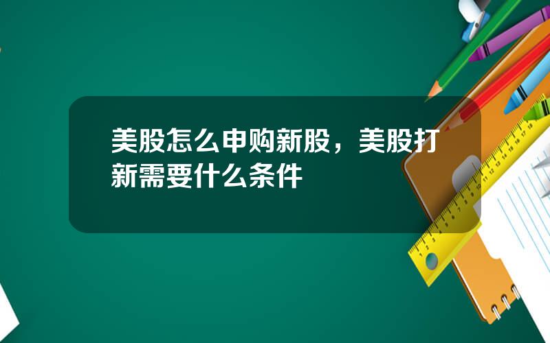 美股怎么申购新股，美股打新需要什么条件