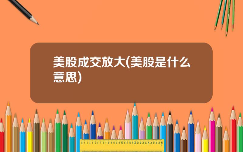 美股成交放大(美股是什么意思)