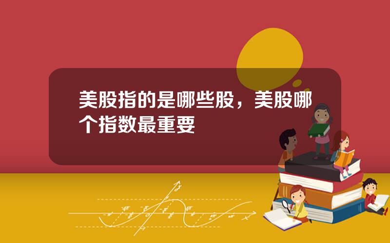美股指的是哪些股，美股哪个指数最重要