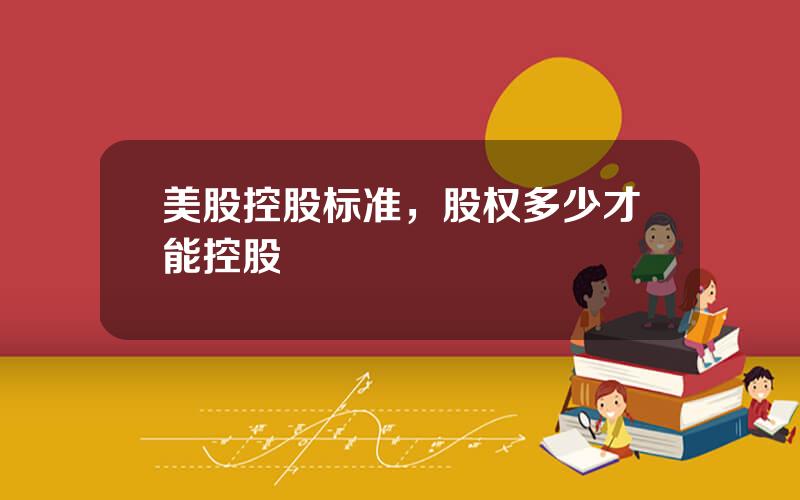 美股控股标准，股权多少才能控股