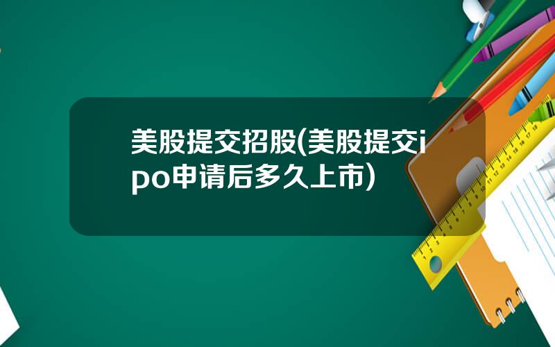 美股提交招股(美股提交ipo申请后多久上市)