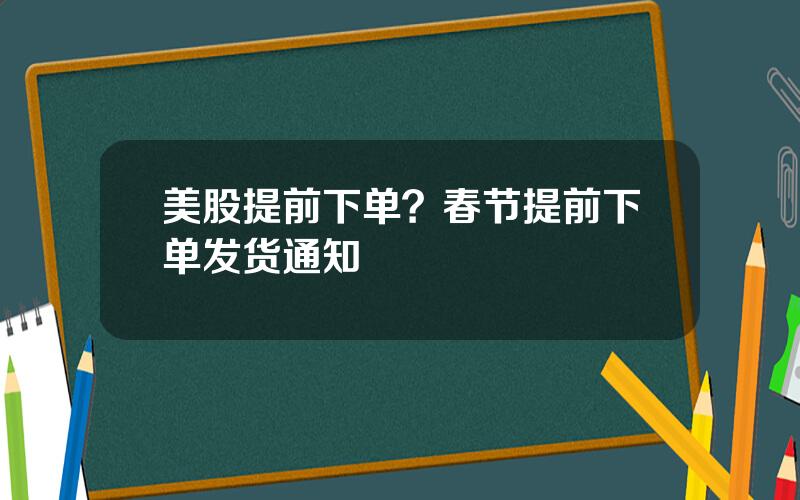 美股提前下单？春节提前下单发货通知