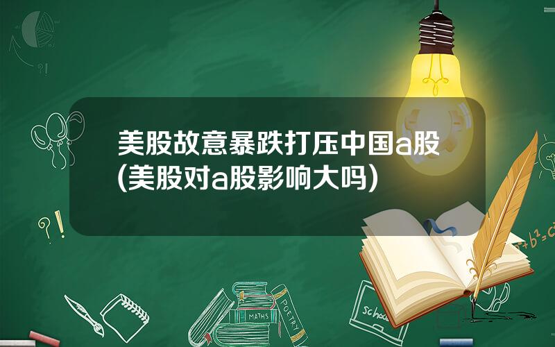 美股故意暴跌打压中国a股(美股对a股影响大吗)