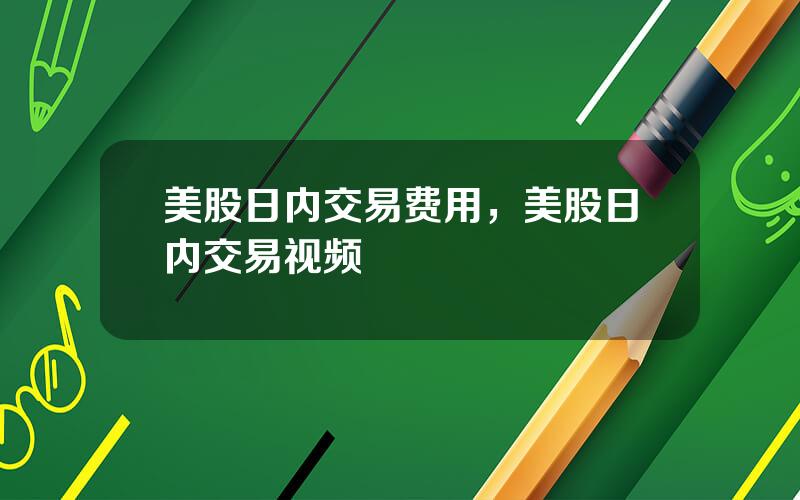 美股日内交易费用，美股日内交易视频