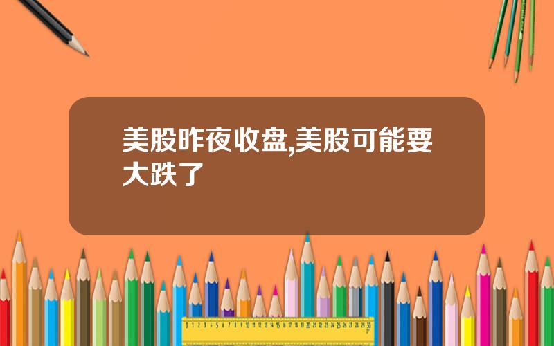 美股昨夜收盘,美股可能要大跌了