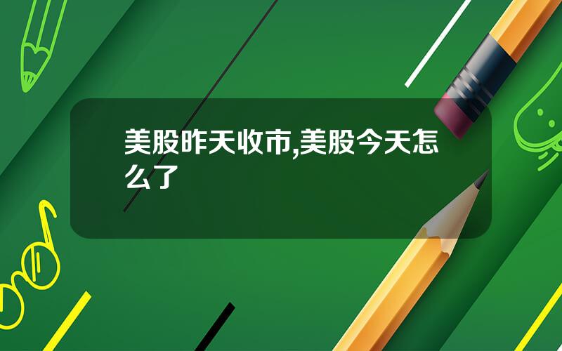 美股昨天收市,美股今天怎么了