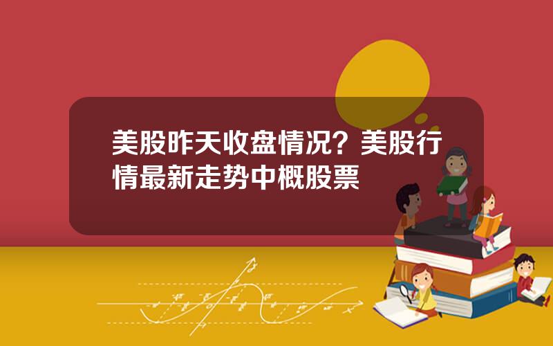 美股昨天收盘情况？美股行情最新走势中概股票