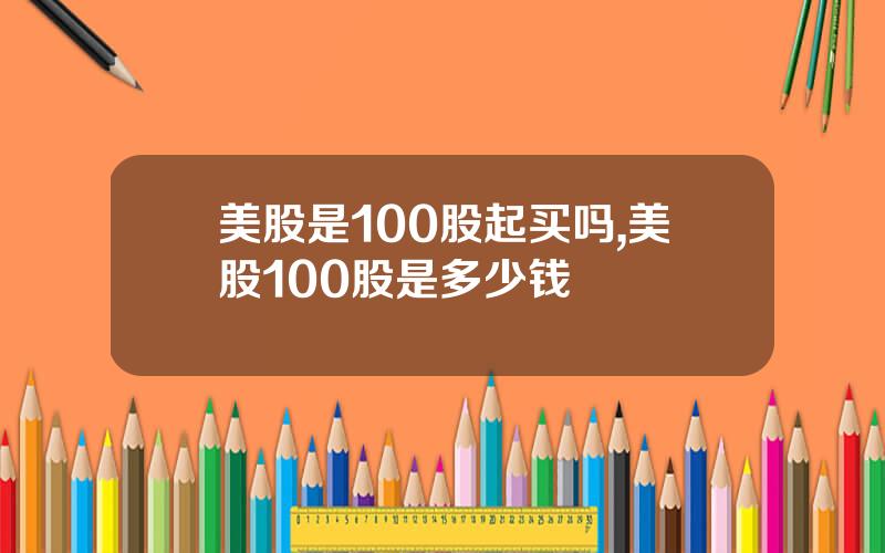 美股是100股起买吗,美股100股是多少钱