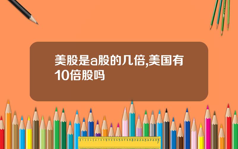 美股是a股的几倍,美国有10倍股吗