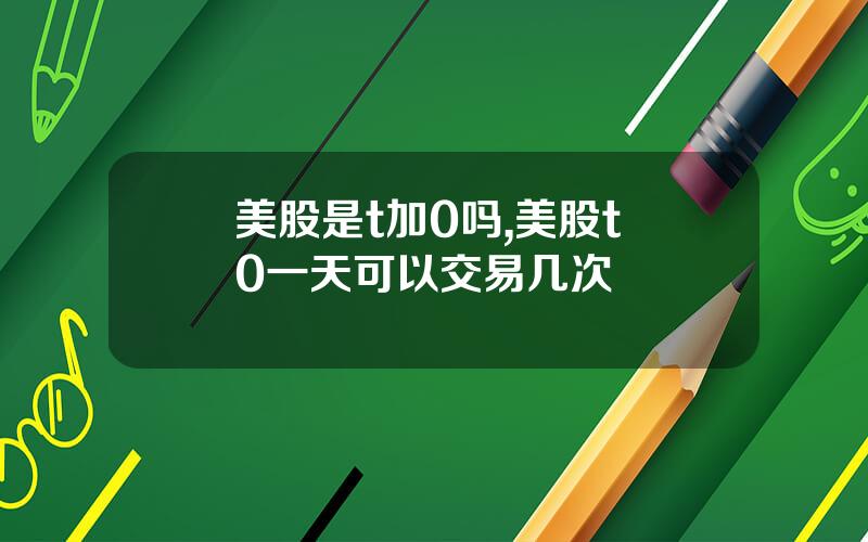 美股是t加0吗,美股t+0一天可以交易几次