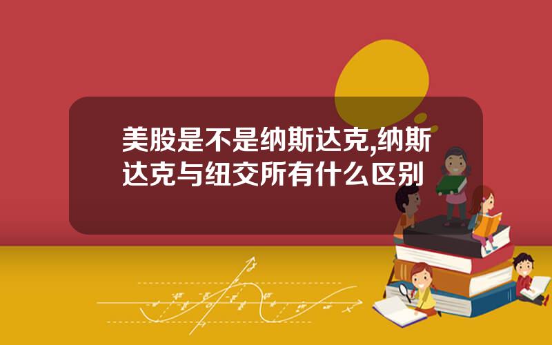 美股是不是纳斯达克,纳斯达克与纽交所有什么区别