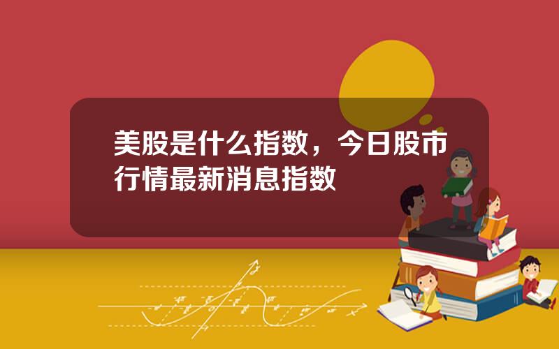 美股是什么指数，今日股市行情最新消息指数