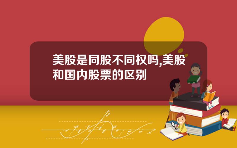 美股是同股不同权吗,美股和国内股票的区别