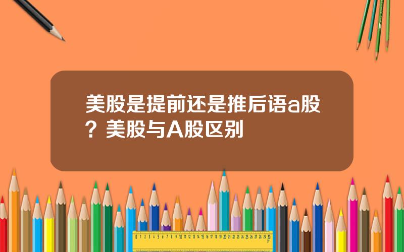 美股是提前还是推后语a股？美股与A股区别