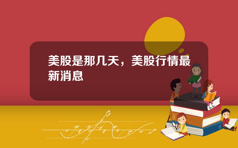 美股是那几天，美股行情最新消息