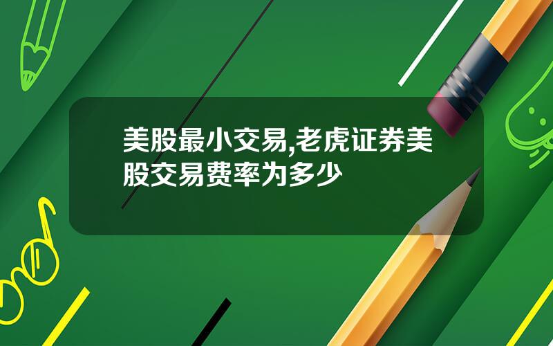 美股最小交易,老虎证券美股交易费率为多少