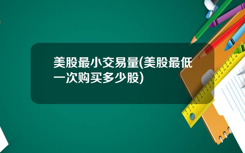 美股最小交易量(美股最低一次购买多少股)
