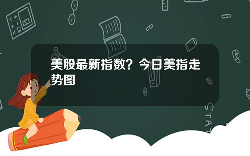 美股最新指数？今日美指走势图