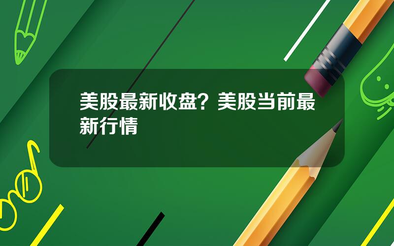 美股最新收盘？美股当前最新行情
