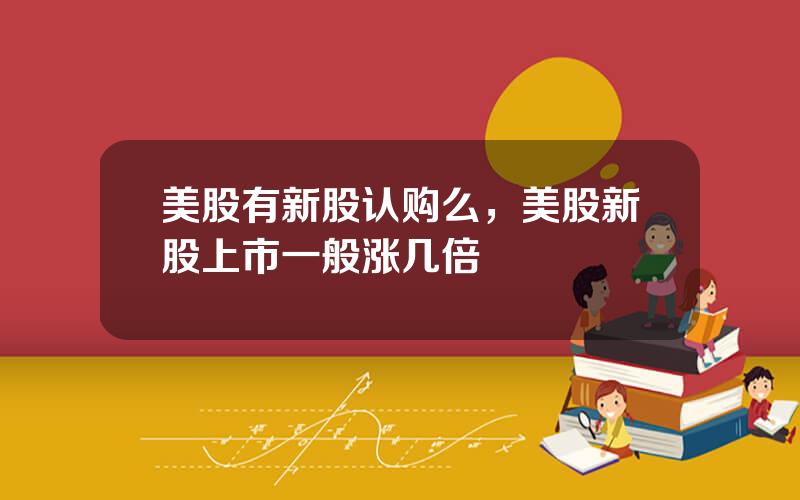 美股有新股认购么，美股新股上市一般涨几倍