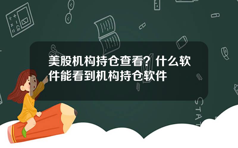 美股机构持仓查看？什么软件能看到机构持仓软件