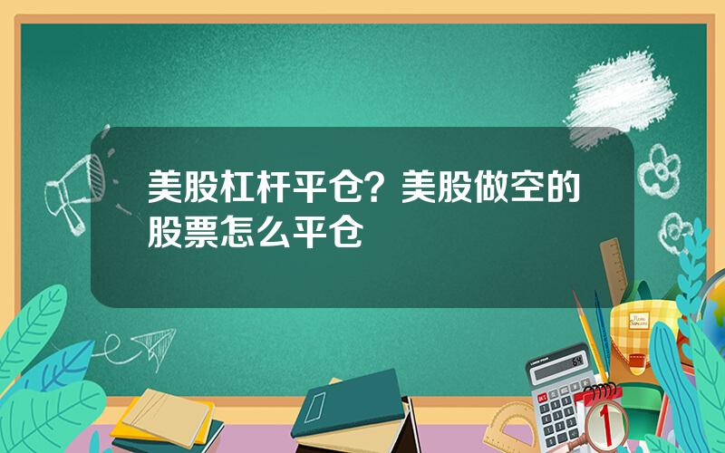 美股杠杆平仓？美股做空的股票怎么平仓
