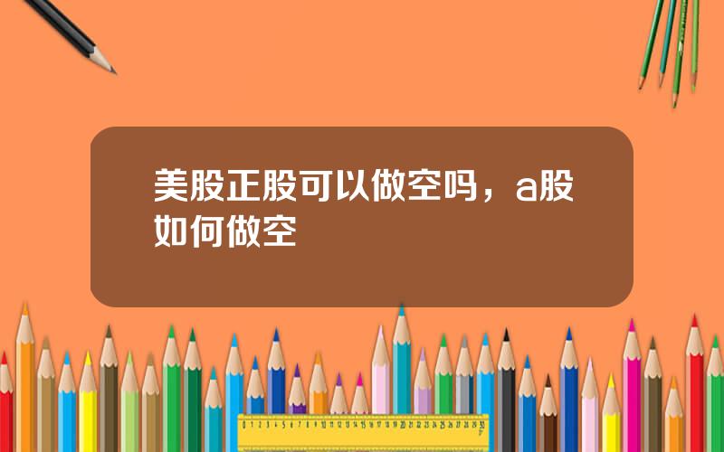 美股正股可以做空吗，a股如何做空