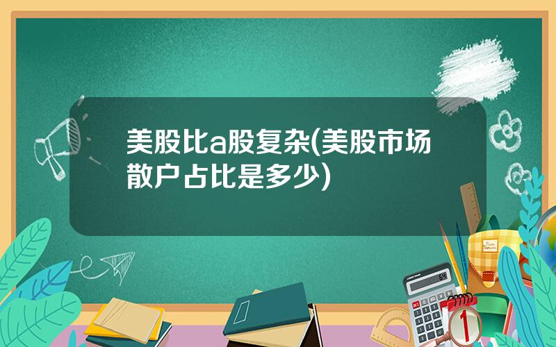 美股比a股复杂(美股市场散户占比是多少)
