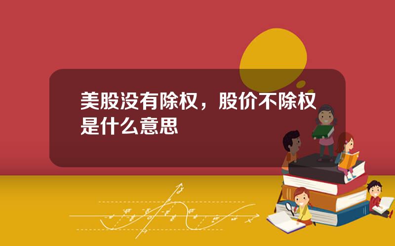 美股没有除权，股价不除权是什么意思