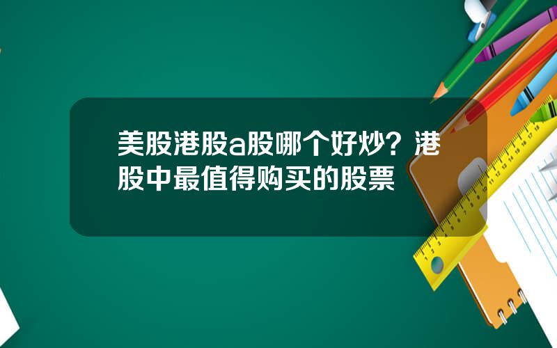 美股港股a股哪个好炒？港股中最值得购买的股票