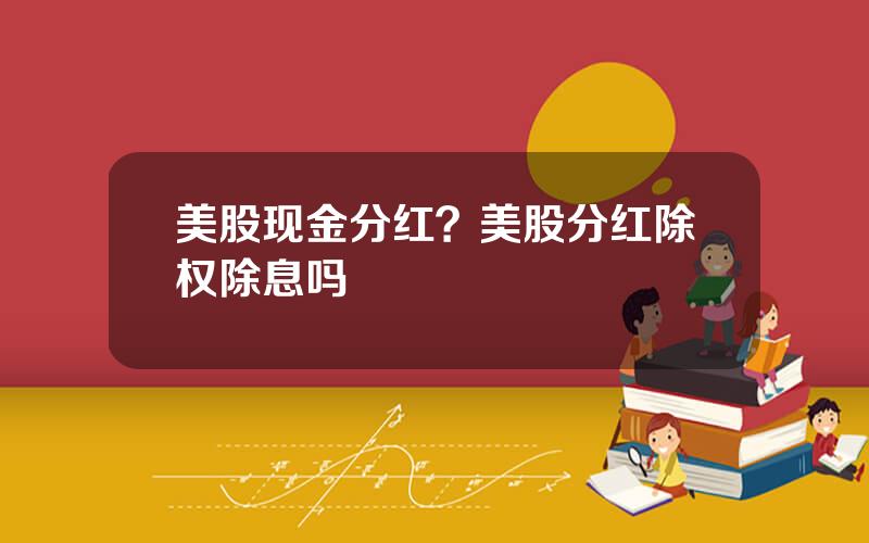 美股现金分红？美股分红除权除息吗