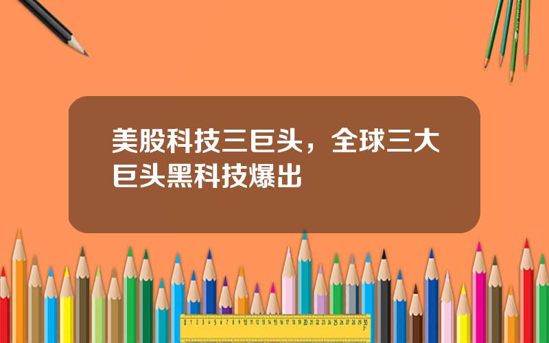 美股科技三巨头，全球三大巨头黑科技爆出
