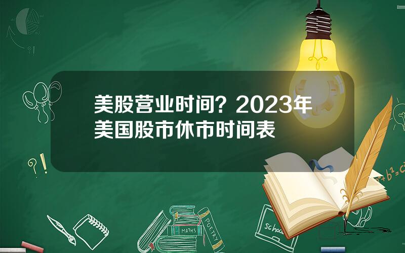 美股营业时间？2023年美国股市休市时间表