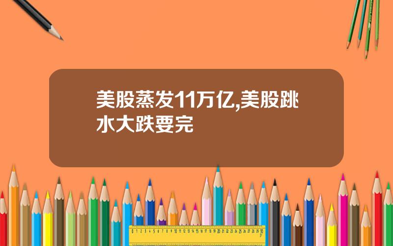 美股蒸发11万亿,美股跳水大跌要完