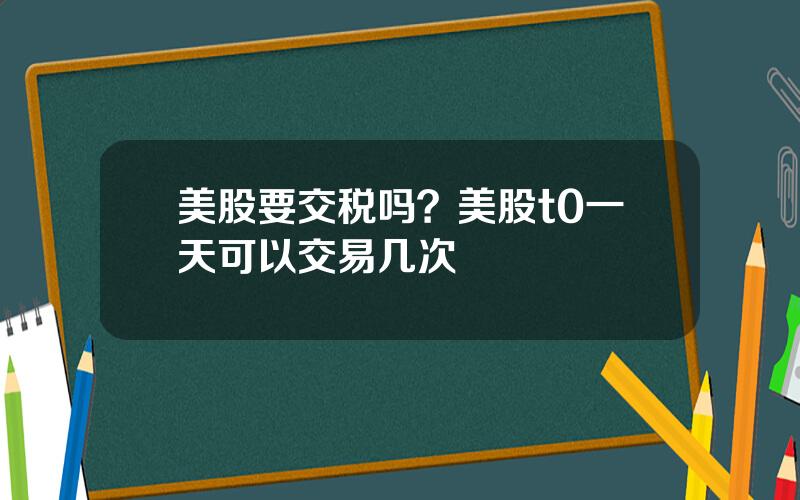 美股要交税吗？美股t0一天可以交易几次