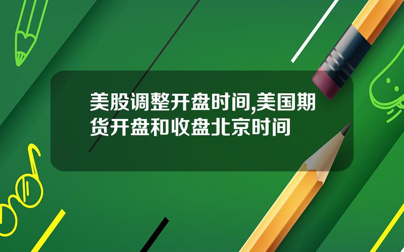 美股调整开盘时间,美国期货开盘和收盘北京时间