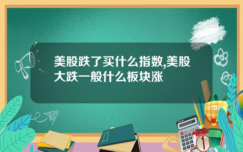 美股跌了买什么指数,美股大跌一般什么板块涨