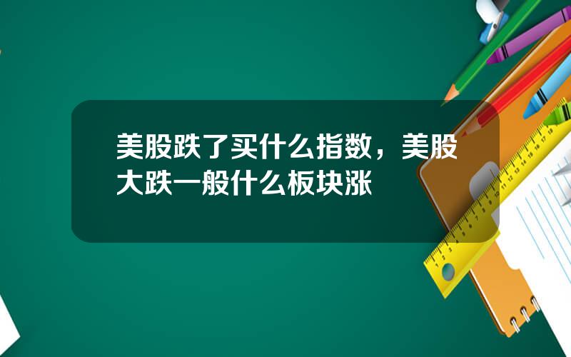 美股跌了买什么指数，美股大跌一般什么板块涨