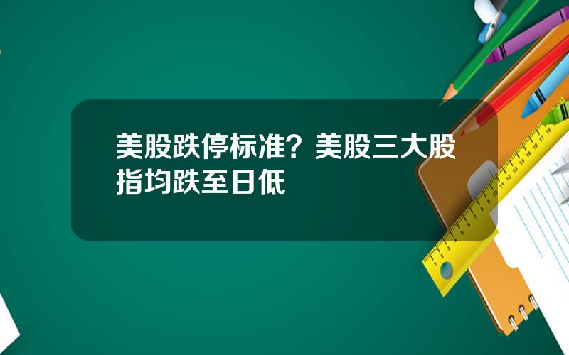 美股跌停标准？美股三大股指均跌至日低