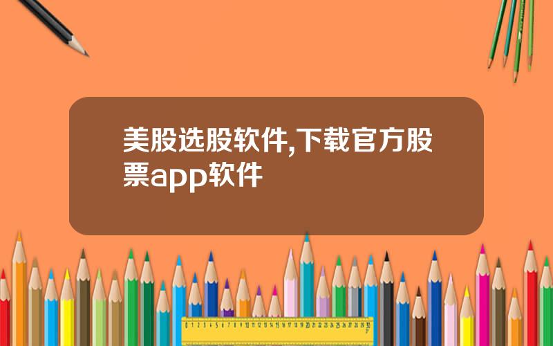 美股选股软件,下载官方股票app软件